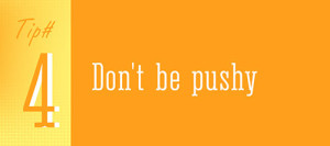 Tip 4 - Don't Be Pushy
